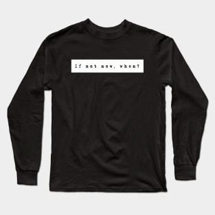 IF NOT NOW, WHEN? Long Sleeve T-Shirt